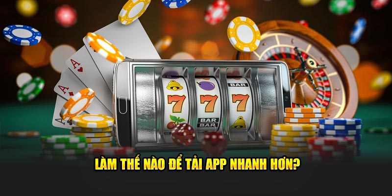 Làm thế nào để tải app nhanh hơn?